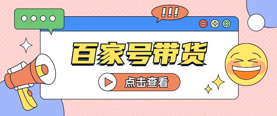 百家号带货玩法，直接复制粘贴发布，一个月单号也能变现2000+！【视频教程】-87创业网