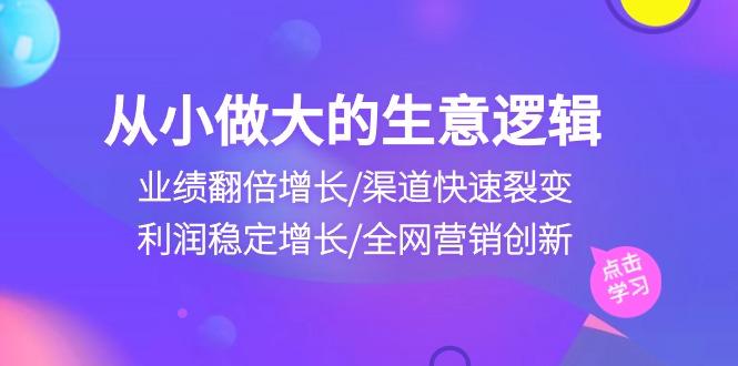 从小做大生意逻辑：业绩翻倍增长/渠道快速裂变/利润稳定增长/全网营销创新-87创业网