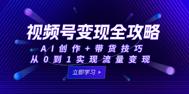 视频号变现全攻略：AI创作+带货技巧，从0到1实现流量变现-87创业网