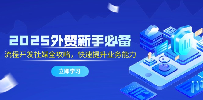 2025外贸新手必备，流程开发社媒全攻略，快速提升业务能力-87创业网