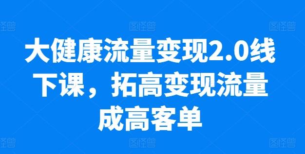 大健康流量变现2.0线下课，​拓高变现流量成高客单，业绩10倍增长，低粉高变现，只讲落地实操-87创业网