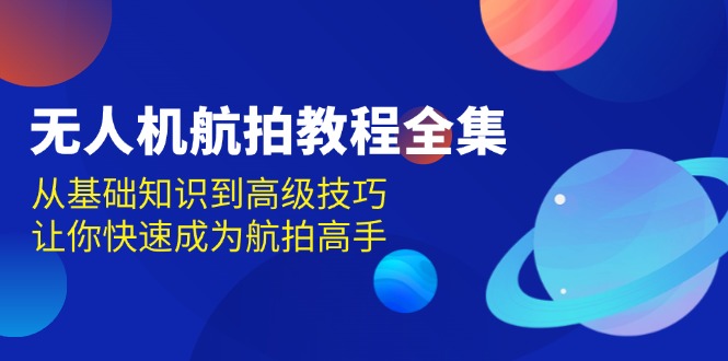 无人机-航拍教程全集，从基础知识到高级技巧，让你快速成为航拍高手-87创业网