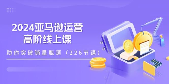 2024亚马逊运营-高阶线上课，助你突破销量瓶颈(228节课-87创业网