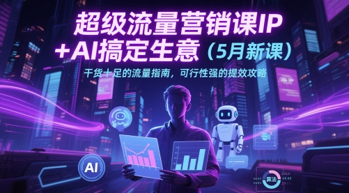 超级流量营销课IP+AI搞定生意(5月新课)干货十足的流量指南，可行性强的提效攻略-87创业网