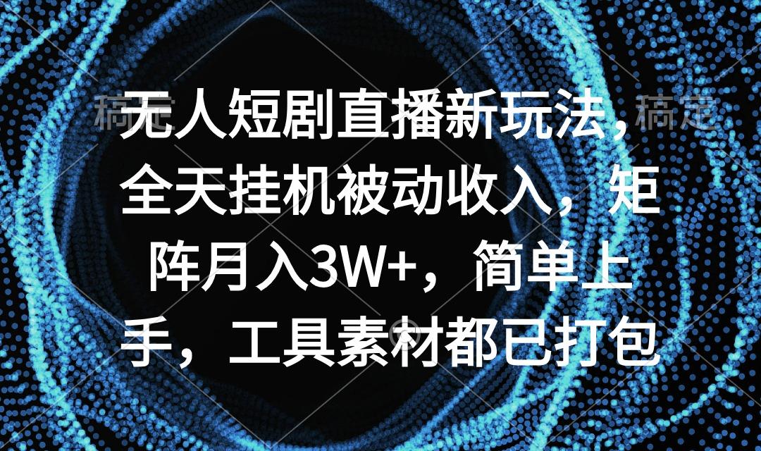 无人短剧直播新玩法，全天挂机被动收入，矩阵月入3W+，简单上手，工具素…-87创业网