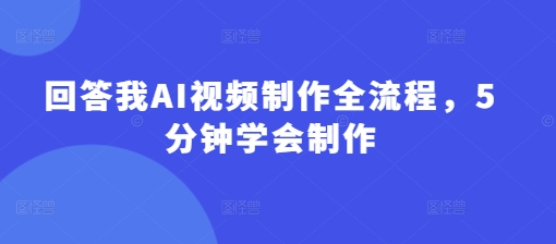 回答我AI视频制作全流程，5分钟学会制作-87创业网