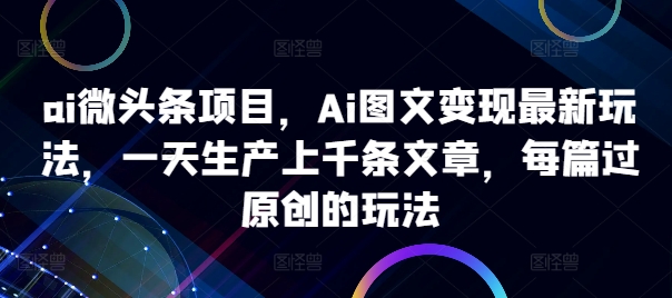 ai微头条项目，Ai图文变现最新玩法，一天生产上千条文章，每篇过原创的玩法-87创业网