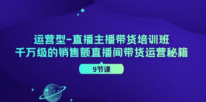 运营型直播主播带货培训班，千万级的销售额直播间带货运营秘籍(9节课)-87创业网