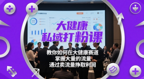 大健康私域打粉课，​教你如何在大健康赛道，掌握大量的流量，通过卖流量挣取利润-87创业网