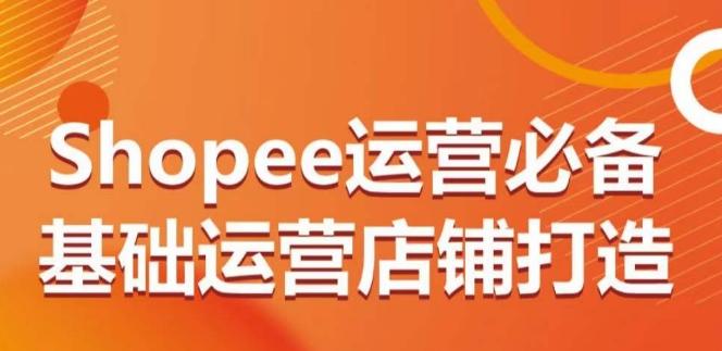 Shopee运营必备基础运营店铺打造，多层次的教你从0-1运营店铺-87创业网