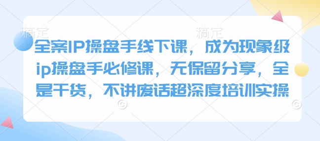 全案IP操盘手线下课，成为现象级ip操盘手必修课，无保留分享，全是干货，不讲废话超深度培训实操-87创业网