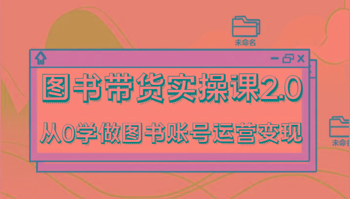 图书带货实操课2.0，从0学做图书账号运营变现，干货教程快速上手，高效起号涨粉-87创业网