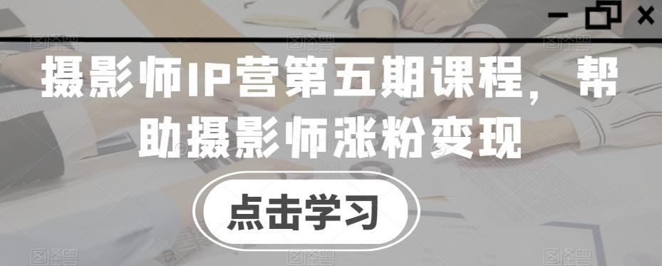 摄影师IP营第五期课程，帮助摄影师涨粉变现-87创业网