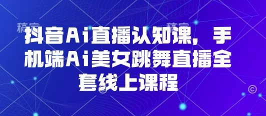 抖音Ai直播认知课，手机端Ai美女跳舞直播全套线上课程-87创业网