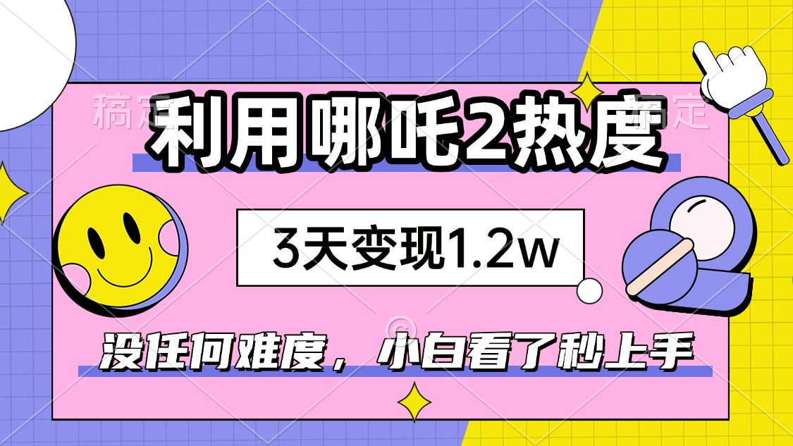 如何利用哪吒2爆火，3天赚1.2W，没有任何难度，小白看了秒学会，抓紧时…-87创业网