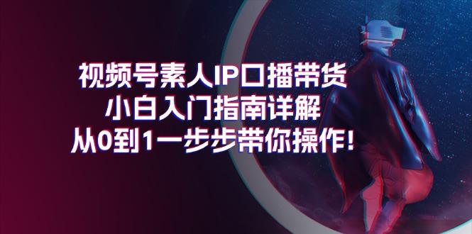 视频号素人IP口播带货小白入门指南详解，从0到1一步步带你操作!-87创业网