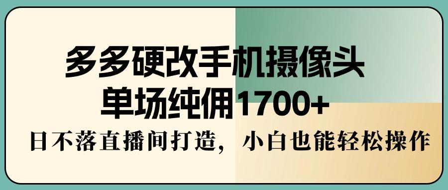 多多硬改手机摄像头，单场纯佣1700+，日不落直播间打造，小白也能轻松操作-87创业网