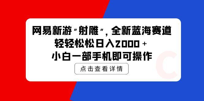 (9936期)网易新游 射雕 全新蓝海赛道，轻松日入2000＋小白一部手机即可操作-87创业网