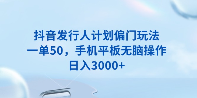 抖音发行人计划偏门玩法，一单50，手机平板无脑操作，日入3000+-87创业网