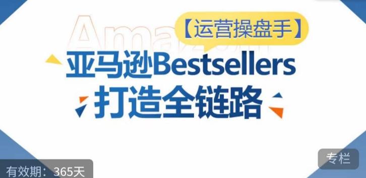 运营操盘手！亚马逊Bestsellers打造全链路，选品、Listing、广告投放全链路进阶优化-87创业网