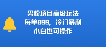 男粉项目高级玩法，每单899，冷门暴利，小白也可操作-87创业网
