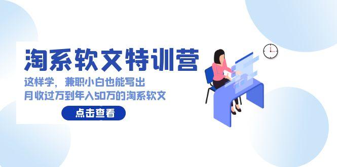 (9588期)淘系软文特训营：这样学，兼职小白也能写出月收过万到年入50万的淘系软文-87创业网