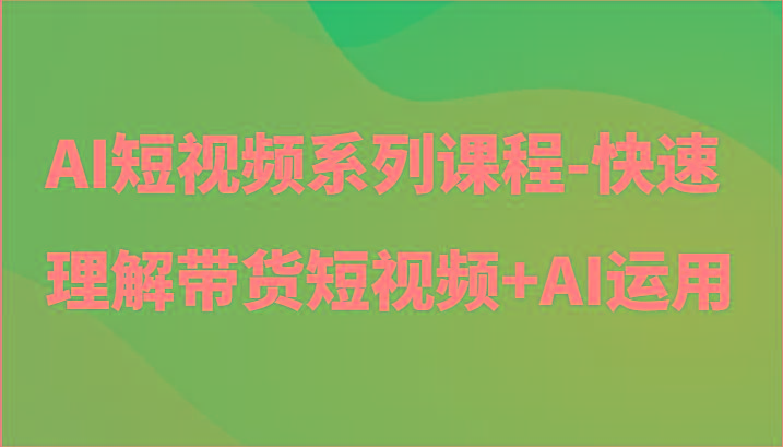 AI短视频系列课程-快速理解带货短视频+AI工具短视频运用-87创业网