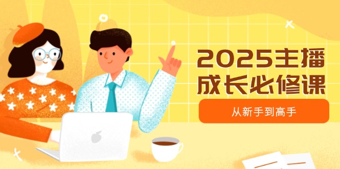 2025主播成长必修课，主播从新手到高手，涵盖趋势、定位、能力构建等-87创业网