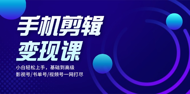 手机剪辑变现课：小白轻松上手，基础到高级 影视号/书单号/视频号一网打尽-87创业网