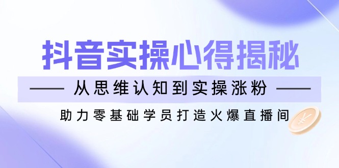 抖音实战心得揭秘，从思维认知到实操涨粉，助力零基础学员打造火爆直播间-87创业网