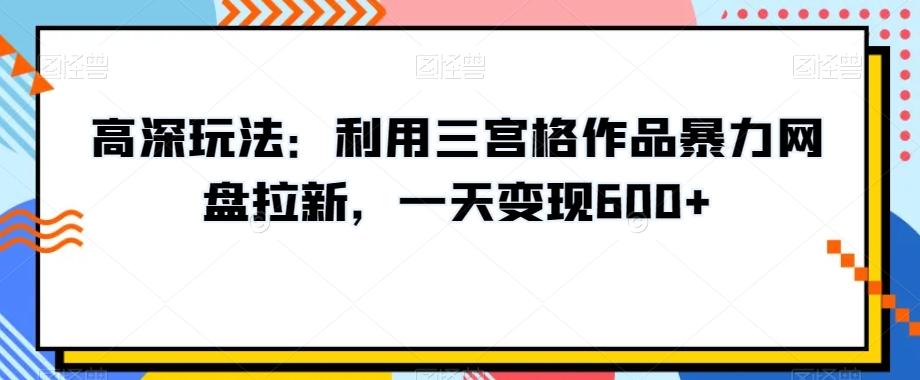 高深玩法：利用三宫格作品暴力网盘拉新，一天变现600+【揭秘】-87创业网