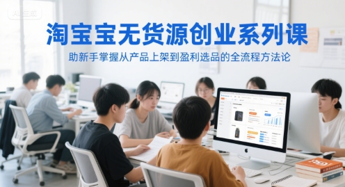 淘宝无货源创业系列课，助新手掌握从产品上架到盈利选品的全流程方法论-87创业网
