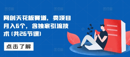 网创天花板赛道，卖项目月入6个，含独家引流技术(共26节课)-87创业网