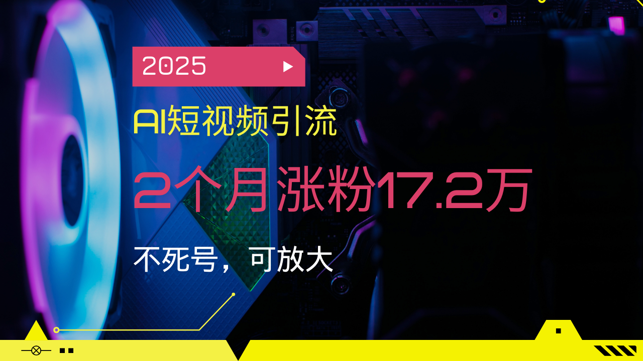 2025AI短视频引流，2个月涨粉17.2万，不死号，可放大-87创业网