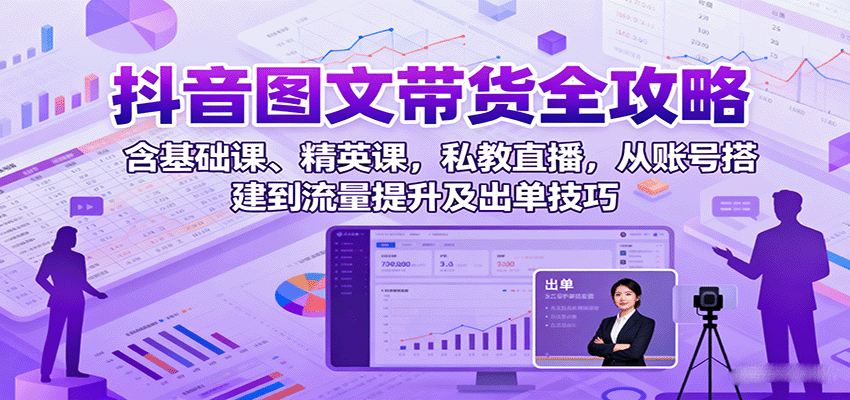 抖音图文带货全攻略：含基础课、精英课，私教直播，从账号搭建到流量提升及出单技巧-87创业网