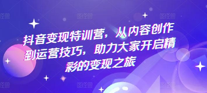 抖音变现特训营，从内容创作到运营技巧，助力大家开启精彩的变现之旅-87创业网