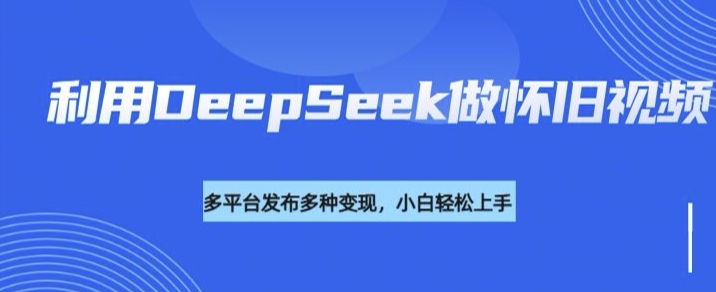 利用DeepSeek做怀旧视频，流量号多渠道变现能力强-87创业网