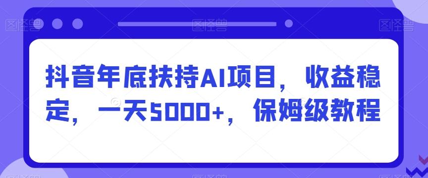 抖音年底扶持AI项目，收益稳定，一天5000+，保姆级教程-87创业网