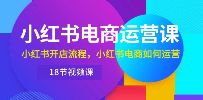 小红书·电商运营课：小红书开店流程，小红书电商如何运营(18节视频课-87创业网