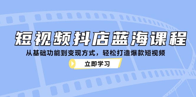 短视频抖店蓝海课程：从基础功能到变现方式，轻松打造爆款短视频-87创业网