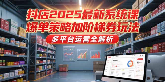 抖店2025最新系统课，爆单策略加阶梯券玩法，多平台运营全解析-87创业网