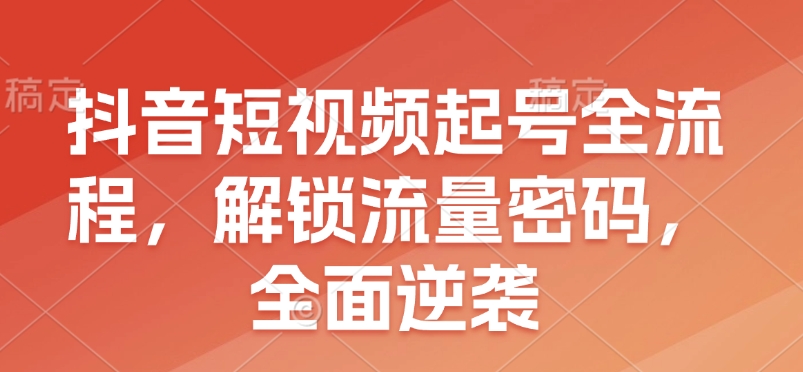 抖音短视频起号全流程，解锁流量密码，全面逆袭-87创业网