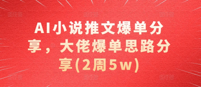 AI小说推文爆单分享，大佬爆单思路分享(2周5w)-87创业网