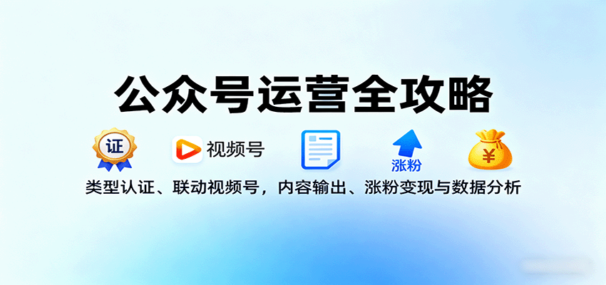 公众号运营全攻略：类型认证、联动视频号，内容输出、涨粉变现与数据分析-87创业网