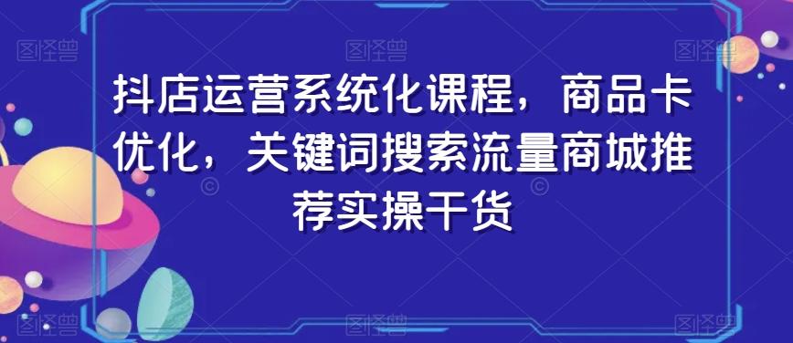 抖店运营系统化课程，商品卡优化，关键词搜索流量商城推荐实操干货-87创业网