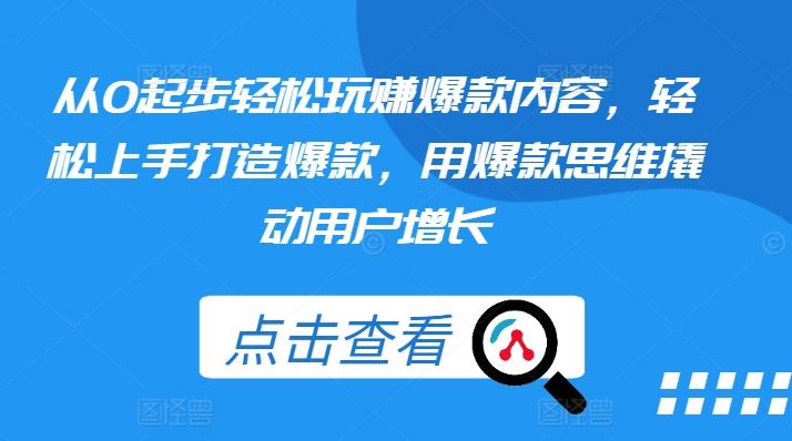 从0起步轻松玩赚爆款内容，轻松上手打造爆款，用爆款思维撬动用户增长-87创业网