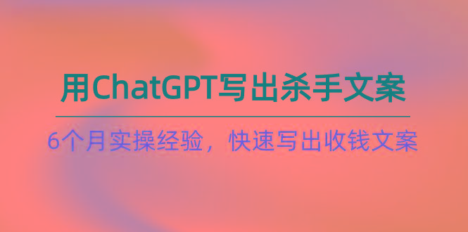 如何用ChatGPT-写出杀手文案，6个月实战经验，快速写出收钱文案(8节课-87创业网