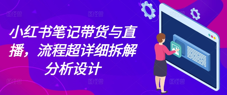 小红书笔记带货与直播，流程超详细拆解分析设计-87创业网
