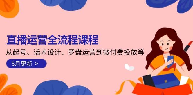 直播运营全流程课程-5月更新：从起号、话术设计、罗盘运营到微付费投放等-87创业网