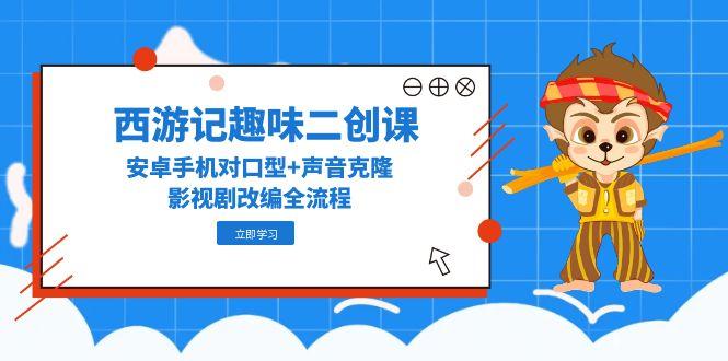 西游记趣味二创课，安卓手机对口型+声音克隆，影视剧改编全流程-87创业网